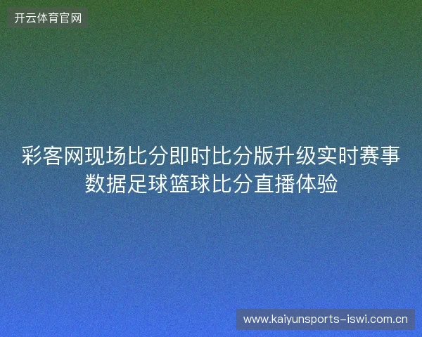 彩客网现场比分即时比分版升级实时赛事数据足球篮球比分直播体验 彩客网现场比分即时比分版升级实时赛事数据足球篮球比分直播体验
