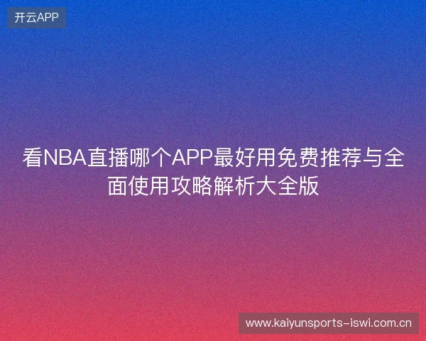 看NBA直播哪个APP最好用免费推荐与全面使用攻略解析大全版