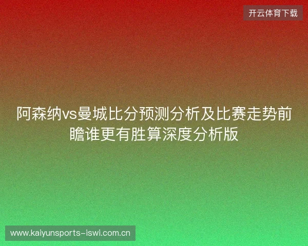 阿森纳vs曼城比分预测分析及比赛走势前瞻谁更有胜算深度分析版 阿森纳vs曼城比分预测分析及比赛走势前瞻谁更有胜算深度分析版