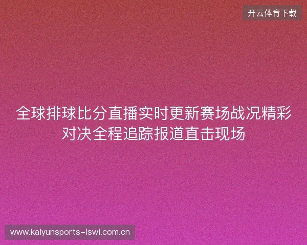 全球排球比分直播实时更新赛场战况精彩对决全程追踪报道直击现场 全球排球比分直播实时更新赛场战况精彩对决全程追踪报道直击现场