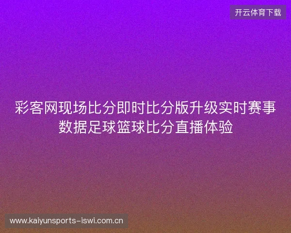 彩客网现场比分即时比分版升级实时赛事数据足球篮球比分直播体验 彩客网现场比分即时比分版升级实时赛事数据足球篮球比分直播体验