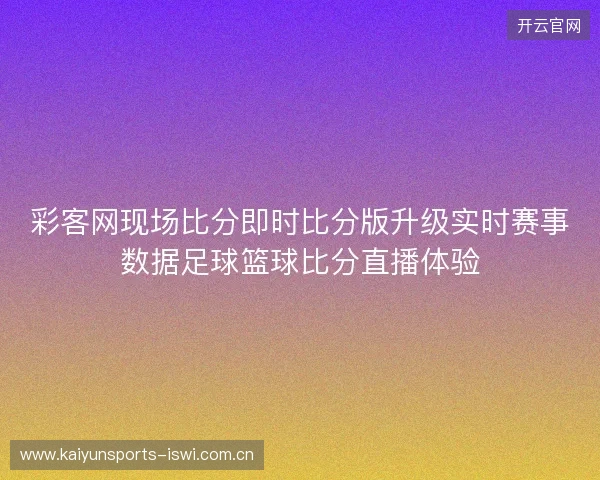 彩客网现场比分即时比分版升级实时赛事数据足球篮球比分直播体验 彩客网现场比分即时比分版升级实时赛事数据足球篮球比分直播体验