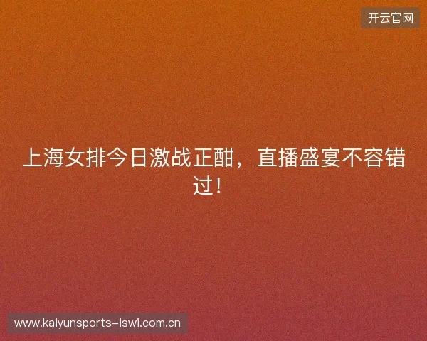 上海女排今日激战正酣，直播盛宴不容错过！
