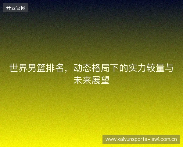 世界男篮排名，动态格局下的实力较量与未来展望