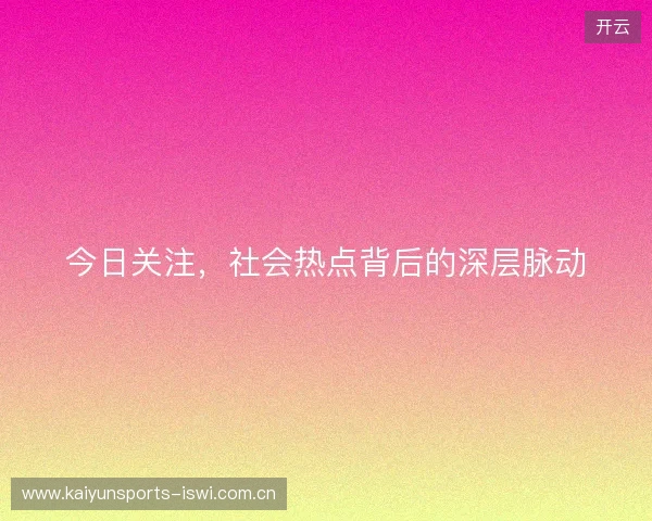 今日关注，社会热点背后的深层脉动