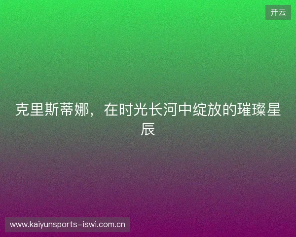 克里斯蒂娜，在时光长河中绽放的璀璨星辰