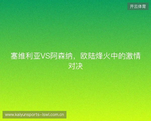 塞维利亚VS阿森纳，欧陆烽火中的激情对决